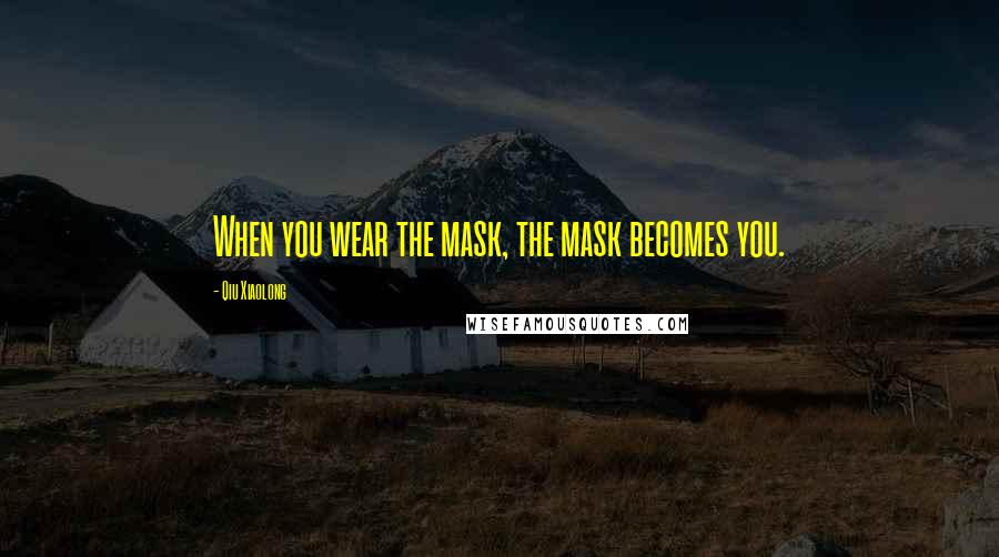 Qiu Xiaolong Quotes: When you wear the mask, the mask becomes you.