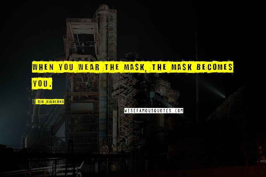 Qiu Xiaolong Quotes: When you wear the mask, the mask becomes you.
