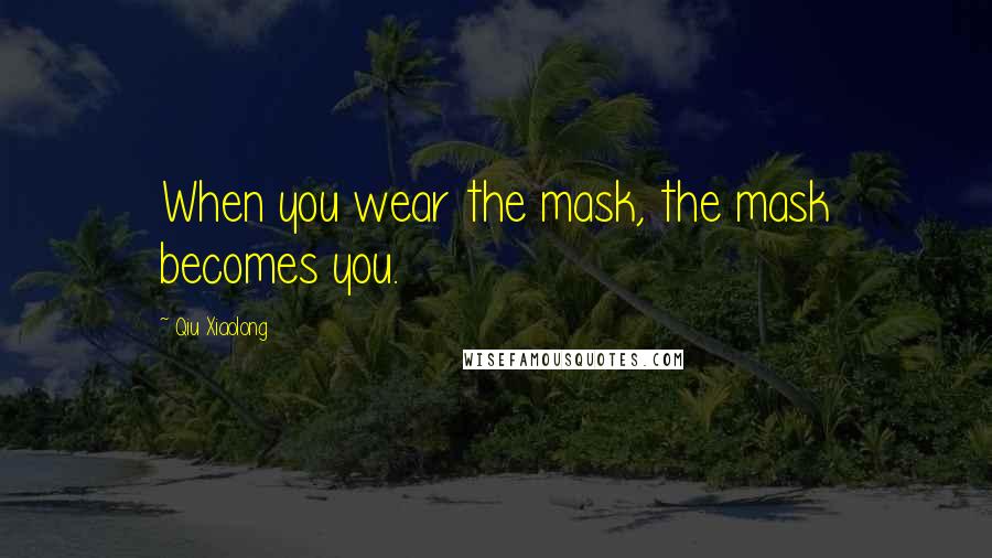 Qiu Xiaolong Quotes: When you wear the mask, the mask becomes you.