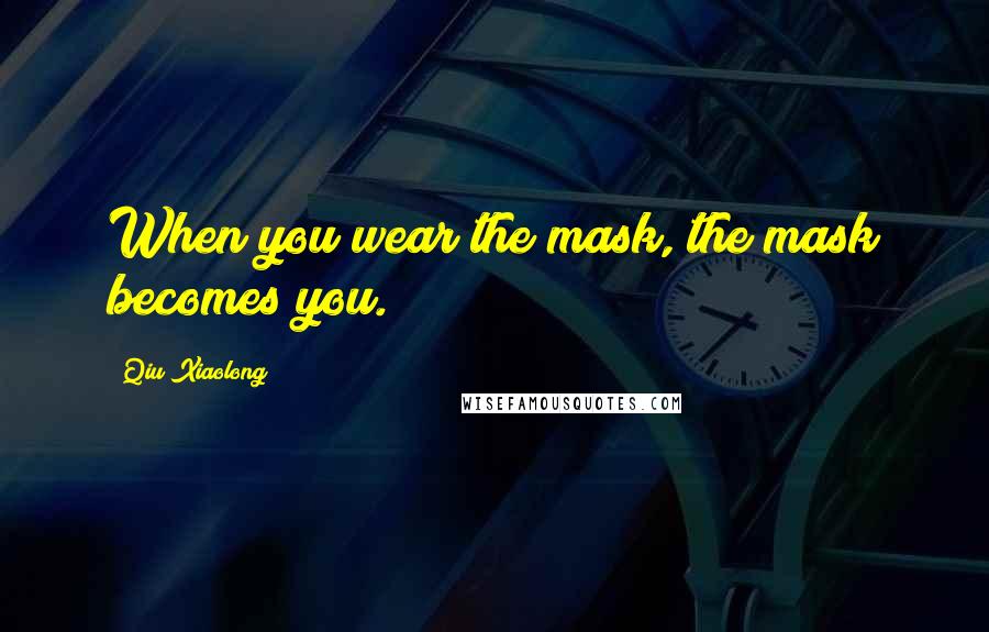 Qiu Xiaolong Quotes: When you wear the mask, the mask becomes you.
