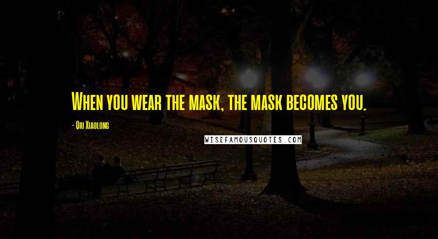 Qiu Xiaolong Quotes: When you wear the mask, the mask becomes you.