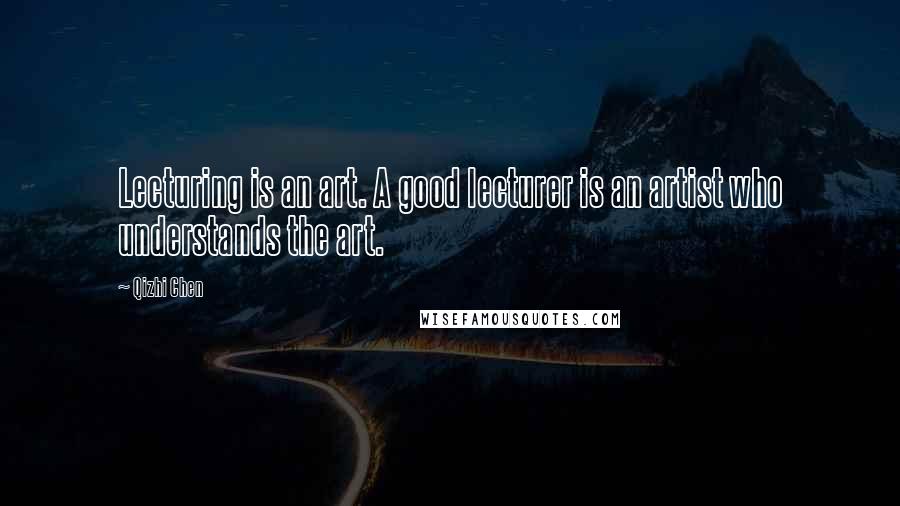 Qizhi Chen Quotes: Lecturing is an art. A good lecturer is an artist who understands the art.