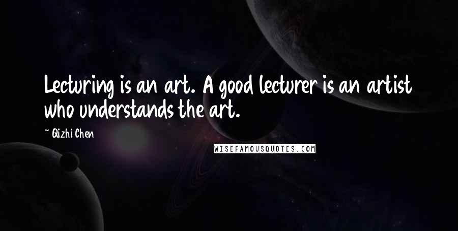 Qizhi Chen Quotes: Lecturing is an art. A good lecturer is an artist who understands the art.