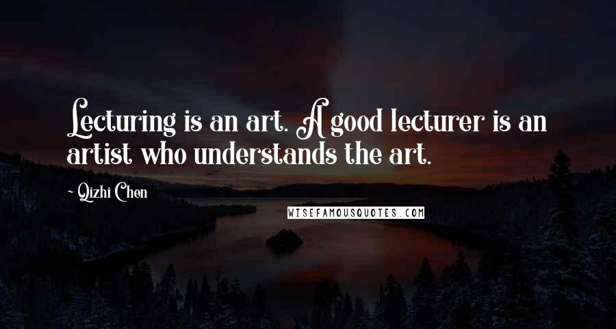 Qizhi Chen Quotes: Lecturing is an art. A good lecturer is an artist who understands the art.