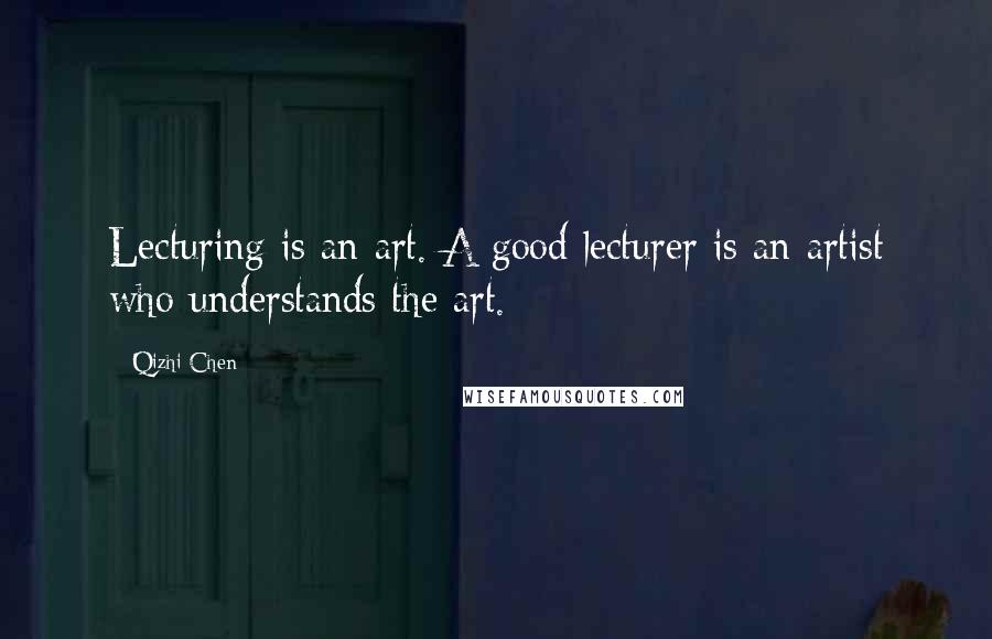 Qizhi Chen Quotes: Lecturing is an art. A good lecturer is an artist who understands the art.