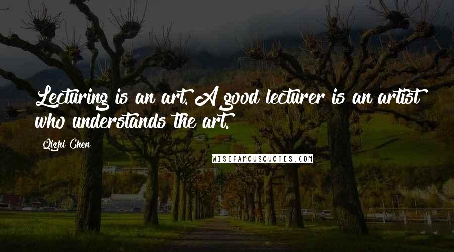 Qizhi Chen Quotes: Lecturing is an art. A good lecturer is an artist who understands the art.