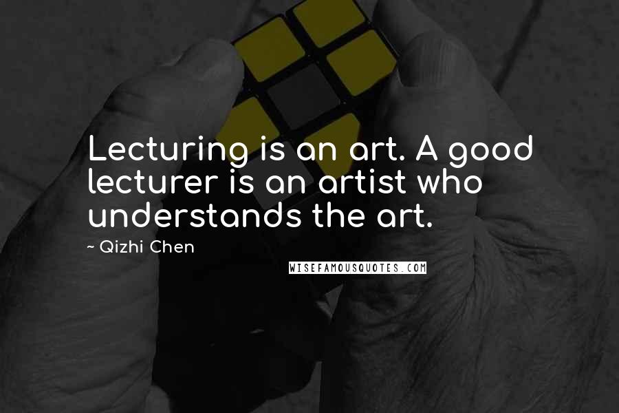 Qizhi Chen Quotes: Lecturing is an art. A good lecturer is an artist who understands the art.