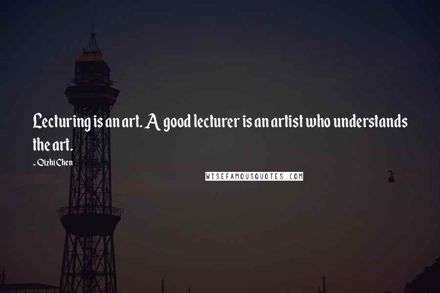 Qizhi Chen Quotes: Lecturing is an art. A good lecturer is an artist who understands the art.