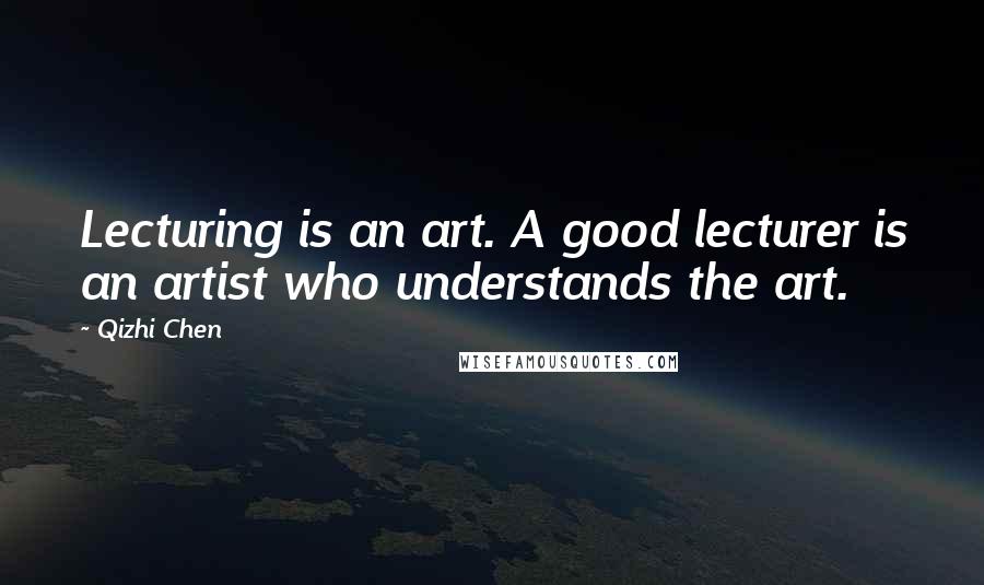 Qizhi Chen Quotes: Lecturing is an art. A good lecturer is an artist who understands the art.