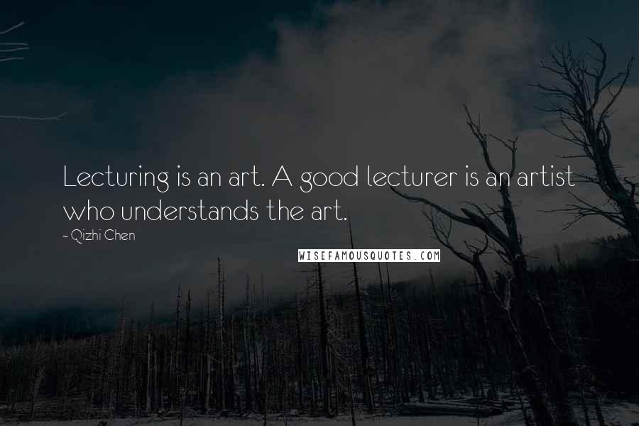 Qizhi Chen Quotes: Lecturing is an art. A good lecturer is an artist who understands the art.