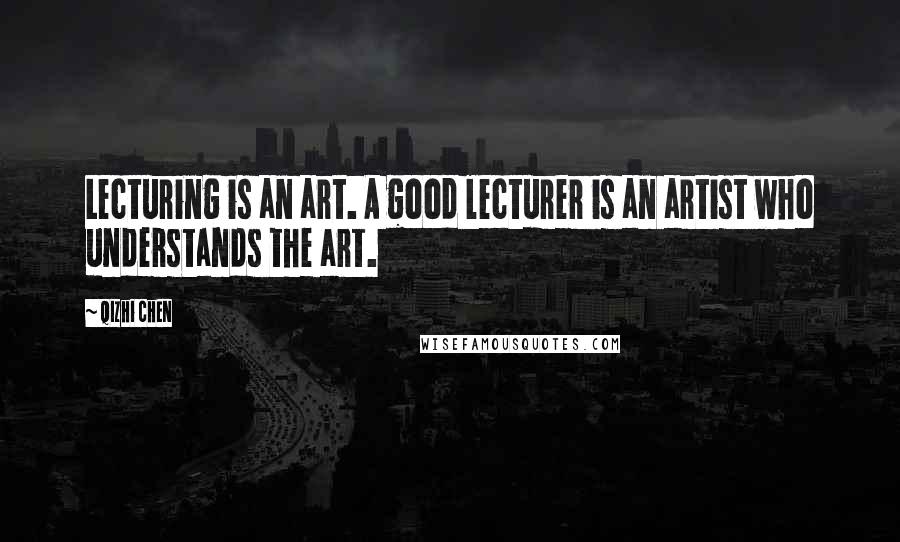 Qizhi Chen Quotes: Lecturing is an art. A good lecturer is an artist who understands the art.