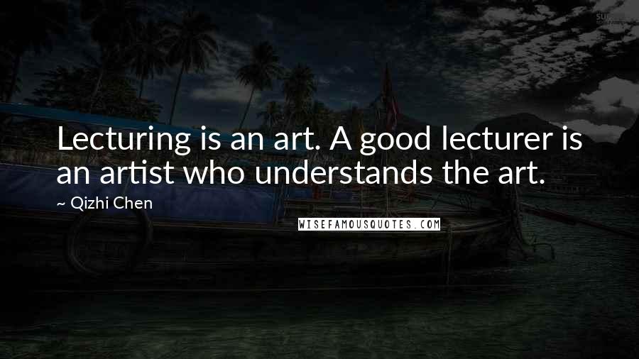Qizhi Chen Quotes: Lecturing is an art. A good lecturer is an artist who understands the art.