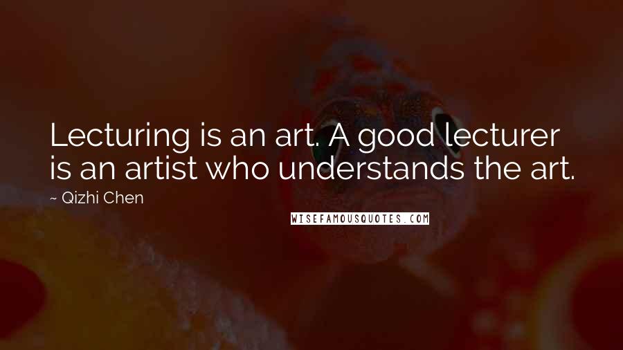 Qizhi Chen Quotes: Lecturing is an art. A good lecturer is an artist who understands the art.