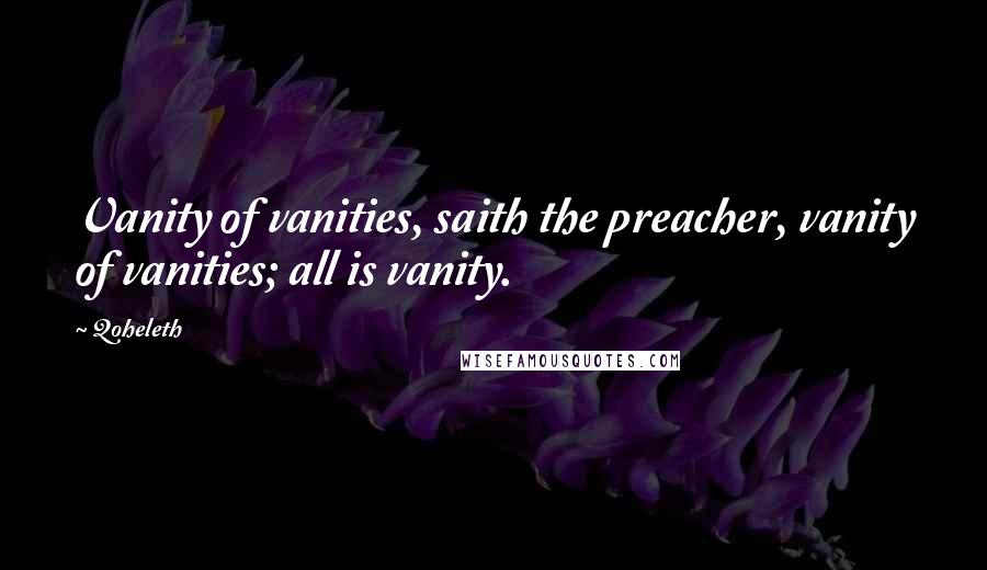 Qoheleth Quotes: Vanity of vanities, saith the preacher, vanity of vanities; all is vanity.