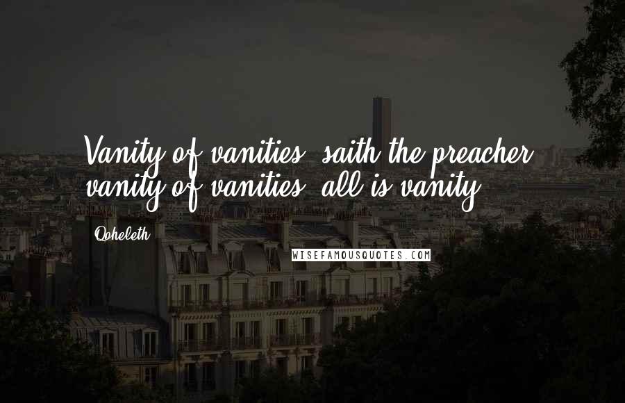 Qoheleth Quotes: Vanity of vanities, saith the preacher, vanity of vanities; all is vanity.