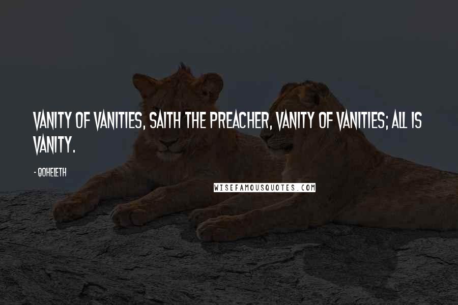 Qoheleth Quotes: Vanity of vanities, saith the preacher, vanity of vanities; all is vanity.