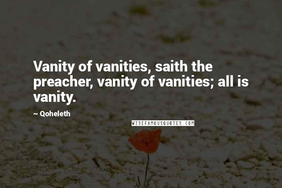 Qoheleth Quotes: Vanity of vanities, saith the preacher, vanity of vanities; all is vanity.