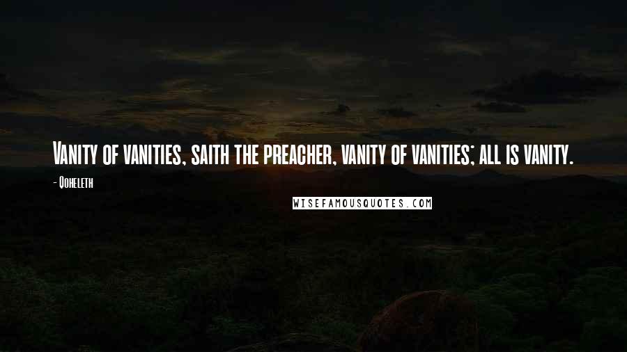 Qoheleth Quotes: Vanity of vanities, saith the preacher, vanity of vanities; all is vanity.