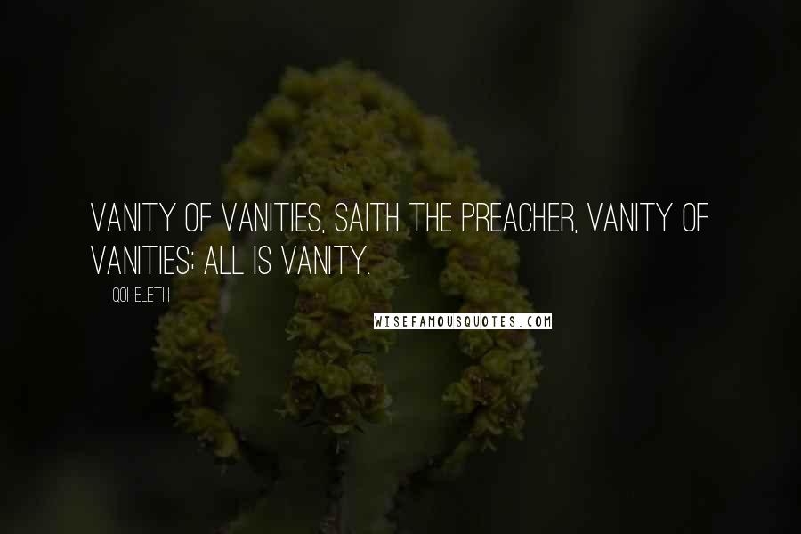 Qoheleth Quotes: Vanity of vanities, saith the preacher, vanity of vanities; all is vanity.