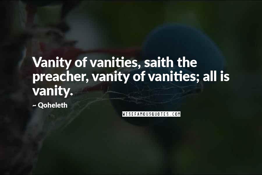 Qoheleth Quotes: Vanity of vanities, saith the preacher, vanity of vanities; all is vanity.