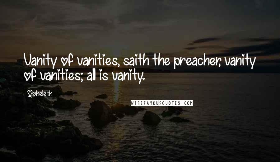 Qoheleth Quotes: Vanity of vanities, saith the preacher, vanity of vanities; all is vanity.