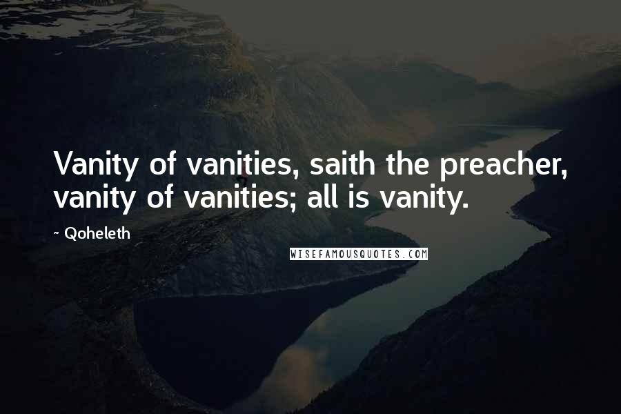 Qoheleth Quotes: Vanity of vanities, saith the preacher, vanity of vanities; all is vanity.