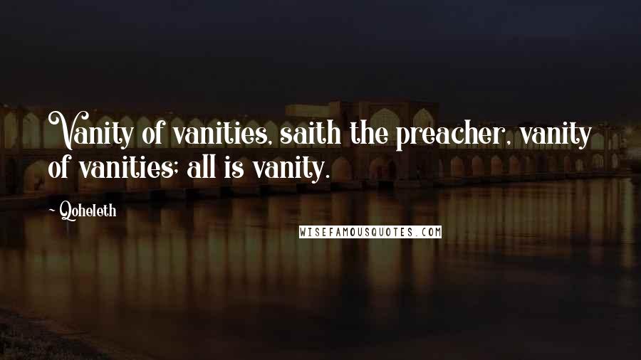 Qoheleth Quotes: Vanity of vanities, saith the preacher, vanity of vanities; all is vanity.