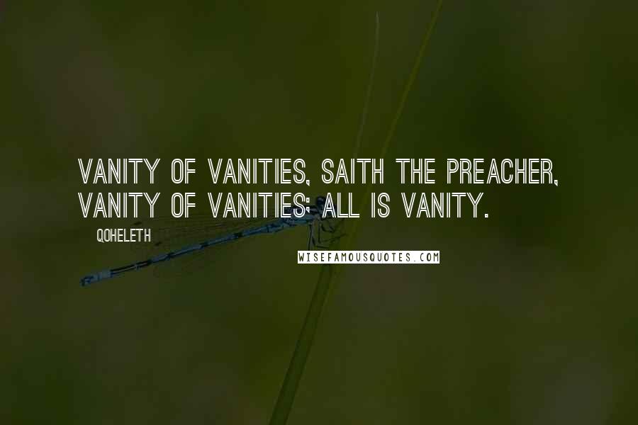 Qoheleth Quotes: Vanity of vanities, saith the preacher, vanity of vanities; all is vanity.