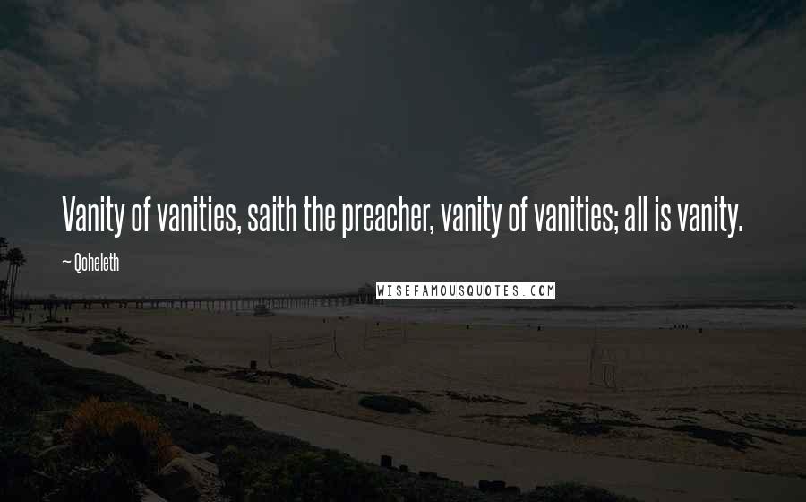 Qoheleth Quotes: Vanity of vanities, saith the preacher, vanity of vanities; all is vanity.