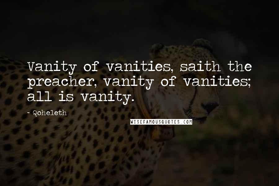 Qoheleth Quotes: Vanity of vanities, saith the preacher, vanity of vanities; all is vanity.