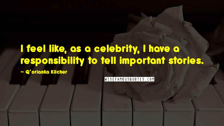 Q'orianka Kilcher Quotes: I feel like, as a celebrity, I have a responsibility to tell important stories.