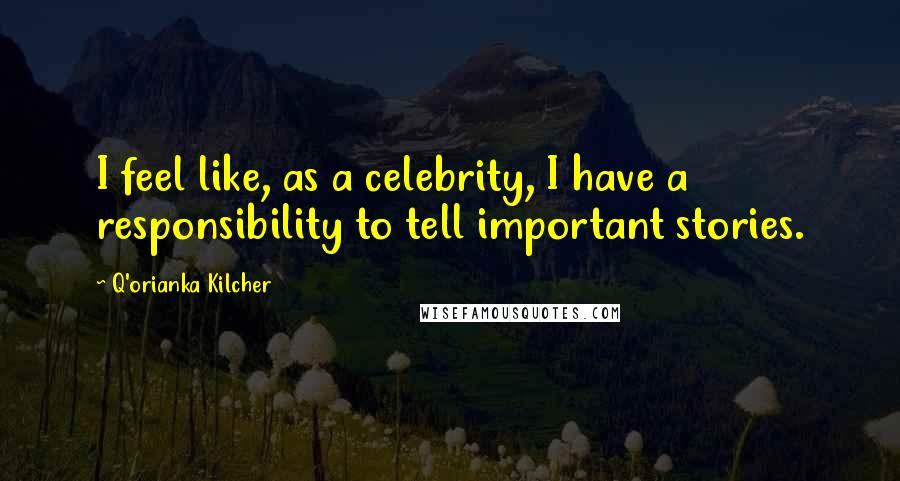 Q'orianka Kilcher Quotes: I feel like, as a celebrity, I have a responsibility to tell important stories.