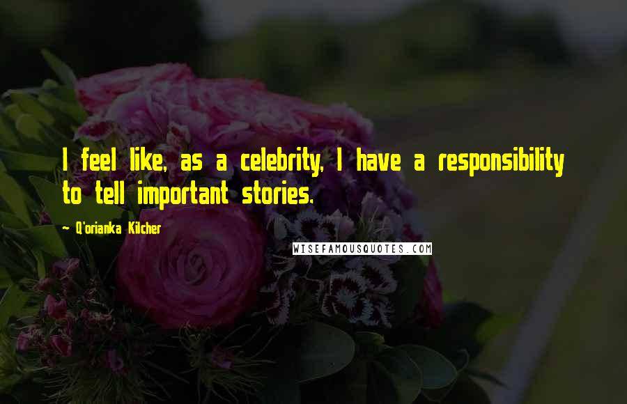 Q'orianka Kilcher Quotes: I feel like, as a celebrity, I have a responsibility to tell important stories.