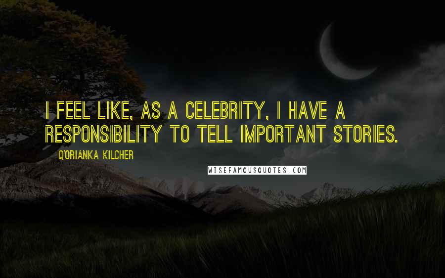 Q'orianka Kilcher Quotes: I feel like, as a celebrity, I have a responsibility to tell important stories.