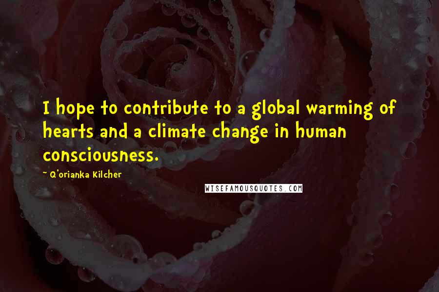 Q'orianka Kilcher Quotes: I hope to contribute to a global warming of hearts and a climate change in human consciousness.