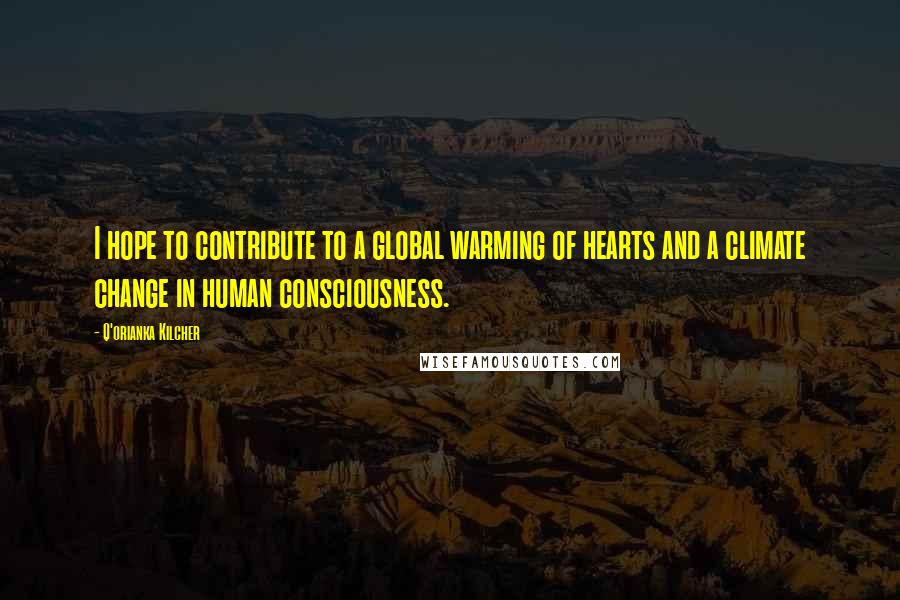Q'orianka Kilcher Quotes: I hope to contribute to a global warming of hearts and a climate change in human consciousness.