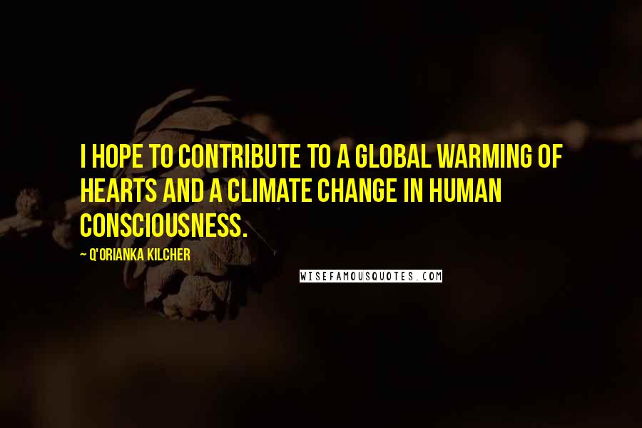 Q'orianka Kilcher Quotes: I hope to contribute to a global warming of hearts and a climate change in human consciousness.