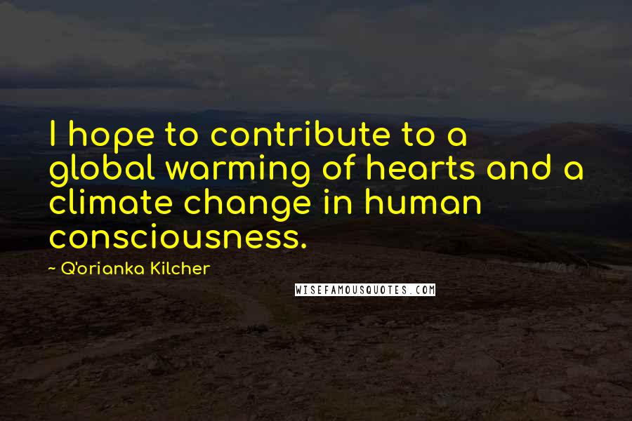 Q'orianka Kilcher Quotes: I hope to contribute to a global warming of hearts and a climate change in human consciousness.