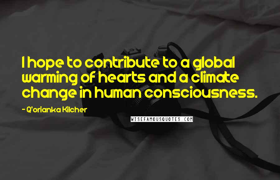 Q'orianka Kilcher Quotes: I hope to contribute to a global warming of hearts and a climate change in human consciousness.