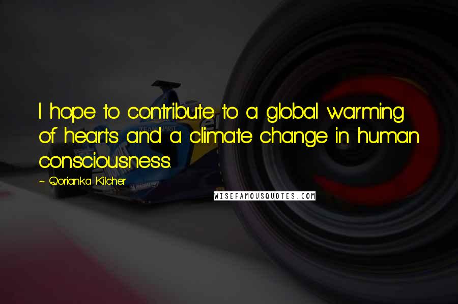 Q'orianka Kilcher Quotes: I hope to contribute to a global warming of hearts and a climate change in human consciousness.