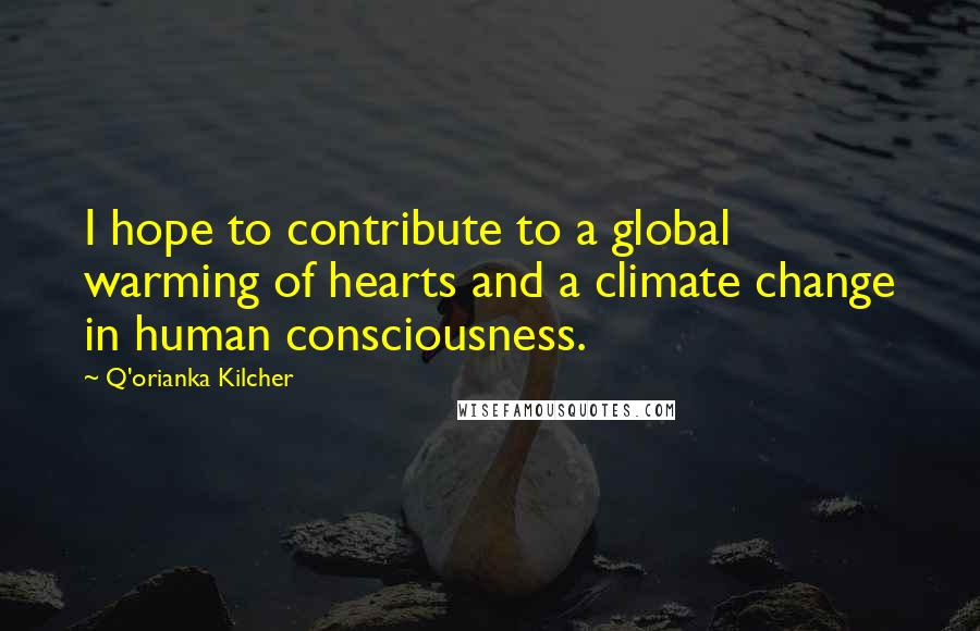 Q'orianka Kilcher Quotes: I hope to contribute to a global warming of hearts and a climate change in human consciousness.