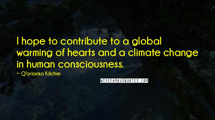 Q'orianka Kilcher Quotes: I hope to contribute to a global warming of hearts and a climate change in human consciousness.