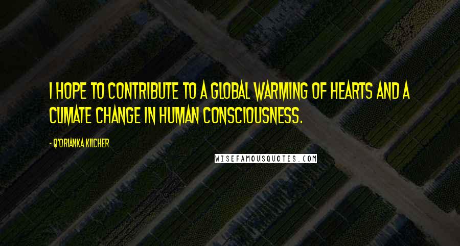 Q'orianka Kilcher Quotes: I hope to contribute to a global warming of hearts and a climate change in human consciousness.