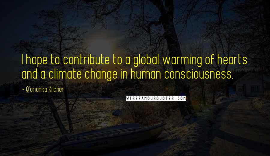 Q'orianka Kilcher Quotes: I hope to contribute to a global warming of hearts and a climate change in human consciousness.