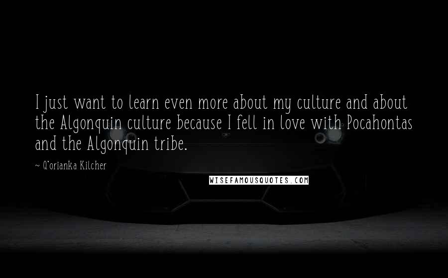 Q'orianka Kilcher Quotes: I just want to learn even more about my culture and about the Algonquin culture because I fell in love with Pocahontas and the Algonquin tribe.