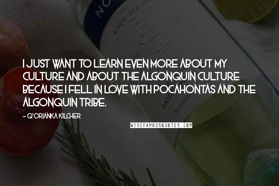 Q'orianka Kilcher Quotes: I just want to learn even more about my culture and about the Algonquin culture because I fell in love with Pocahontas and the Algonquin tribe.