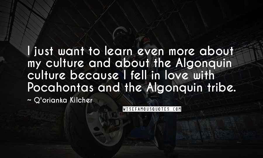 Q'orianka Kilcher Quotes: I just want to learn even more about my culture and about the Algonquin culture because I fell in love with Pocahontas and the Algonquin tribe.