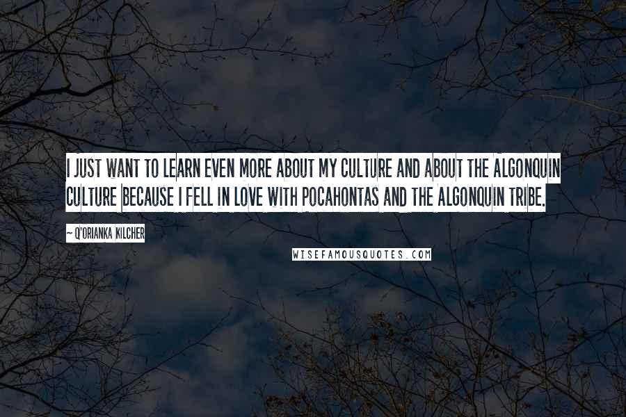 Q'orianka Kilcher Quotes: I just want to learn even more about my culture and about the Algonquin culture because I fell in love with Pocahontas and the Algonquin tribe.