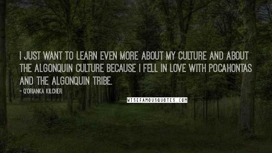 Q'orianka Kilcher Quotes: I just want to learn even more about my culture and about the Algonquin culture because I fell in love with Pocahontas and the Algonquin tribe.