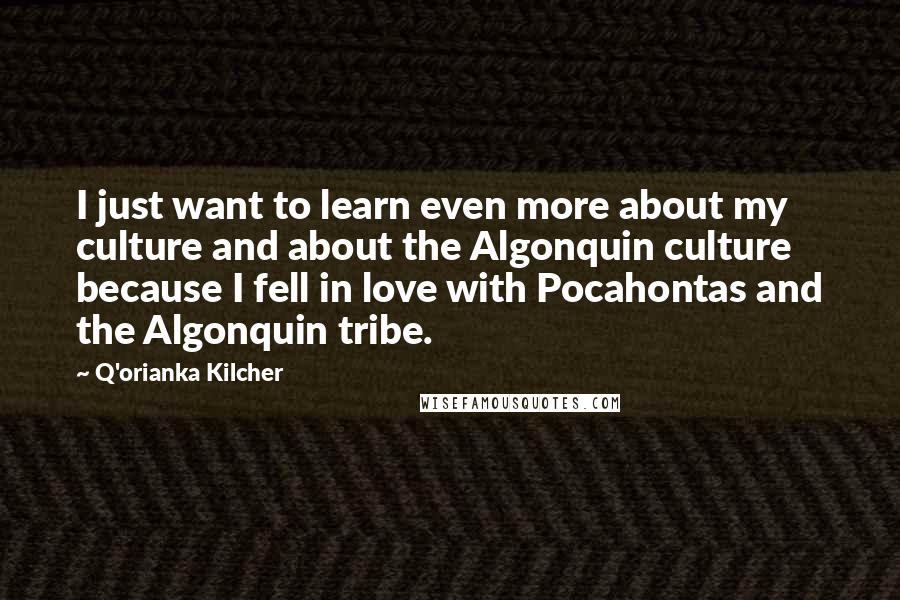 Q'orianka Kilcher Quotes: I just want to learn even more about my culture and about the Algonquin culture because I fell in love with Pocahontas and the Algonquin tribe.